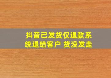 抖音已发货仅退款系统退给客户 货没发走